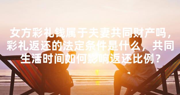 女方彩礼钱属于夫妻共同财产吗，彩礼返还的法定条件是什么，共同生活时间如