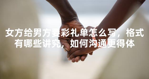 女方给男方要彩礼单怎么写，格式有哪些讲究，如何