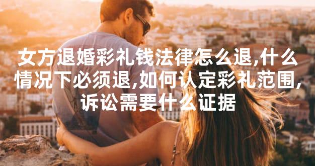 女方退婚彩礼钱法律怎么退,什么情况下必须退,如何认