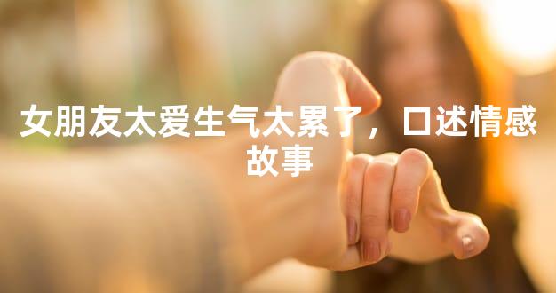 女朋友太爱生气太累了，口述情感故事