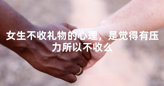 女生不收礼物的心理，是觉得有压力所以不收么