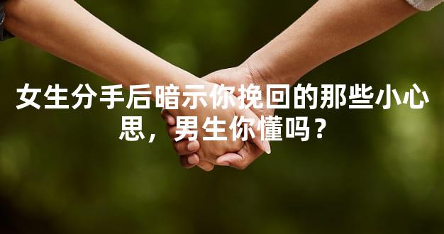 女生分手后暗示你挽回的那些小心思，男生你懂吗？