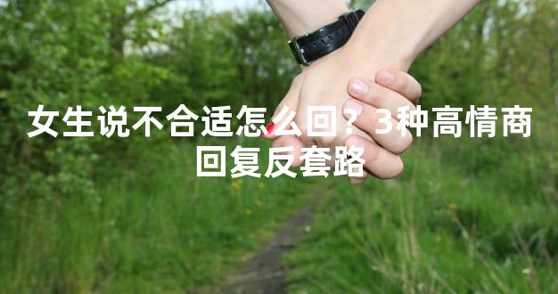 女生说不合适怎么回？3种高情商回复反套路