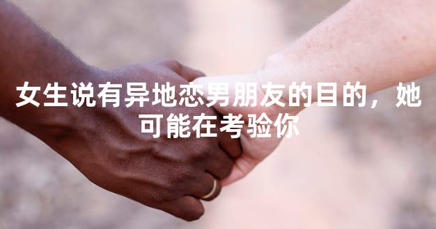 女生说有异地恋男朋友的目的，她可能在考验你