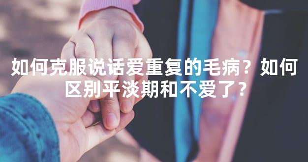如何克服说话爱重复的毛病？如何区别平淡期和不爱了？