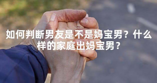 如何判断男友是不是妈宝男？什么样的家庭出妈宝男