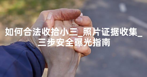 如何合法收拾小三_照片证据收集_三步安全曝光指南