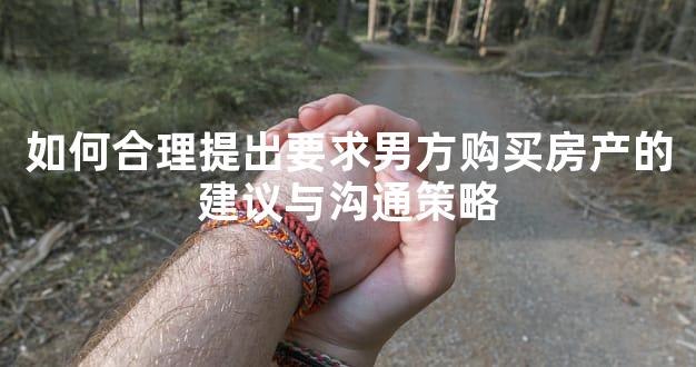 如何合理提出要求男方购买房产的建议与沟通策略