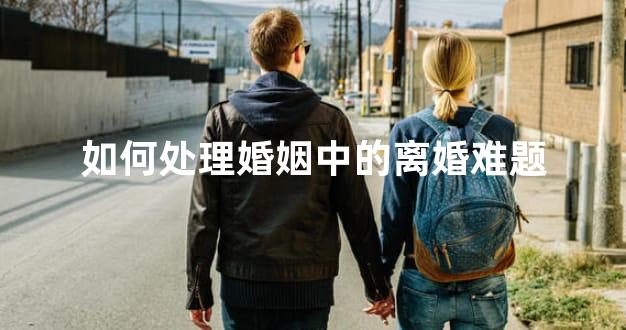 如何处理婚姻中的离婚难题