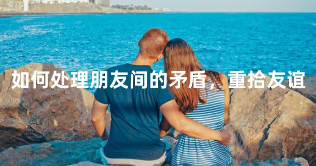 如何处理朋友间的矛盾，重拾友谊