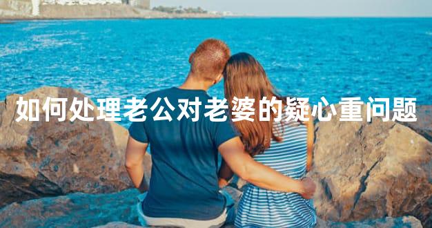 如何处理老公对老婆的疑心重问题
