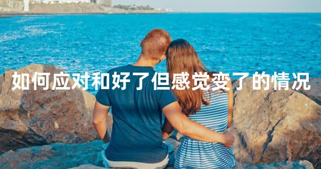 如何应对和好了但感觉变了的情况
