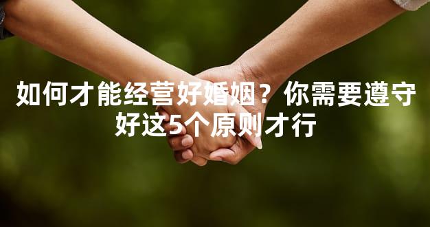如何才能经营好婚姻？你需要遵守好这5个原则才行