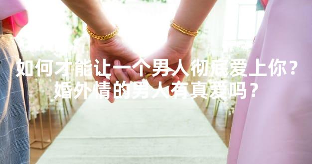 如何才能让一个男人彻底爱上你？婚外情的男人有真