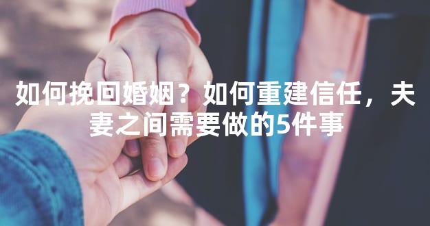 如何挽回婚姻？如何重建信任，夫妻之间需要做的5件