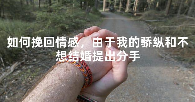 如何挽回情感，由于我的骄纵和不想结婚提出分手