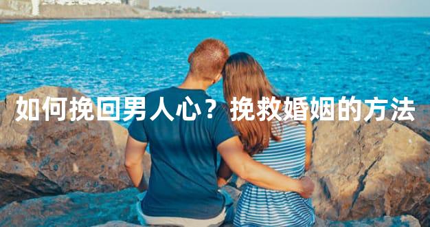 如何挽回男人心？挽救婚姻的方法