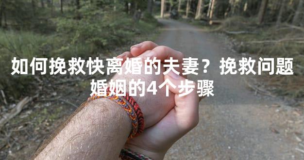如何挽救快离婚的夫妻？挽救问题婚姻的4个步骤