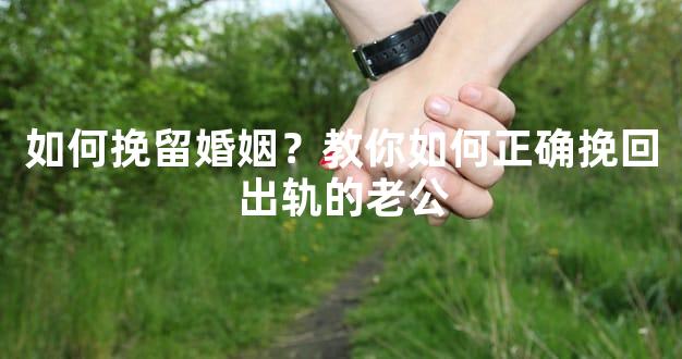 如何挽留婚姻？教你如何正确挽回出轨的老公
