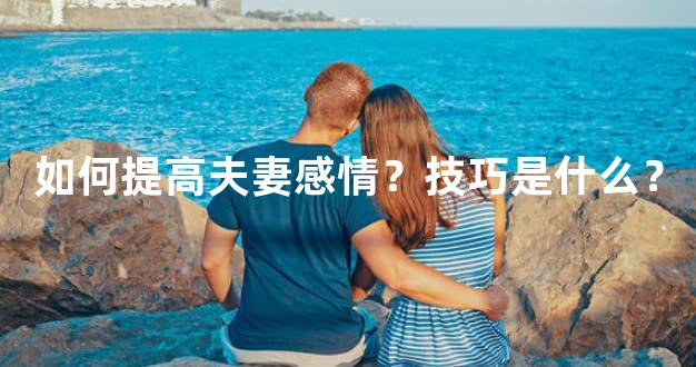 如何提高夫妻感情？技巧是什么？