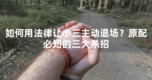 如何用法律让小三主动退场？原配必知的三大杀招