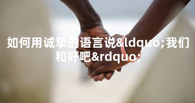 如何用诚挚的语言说“我们和好吧”