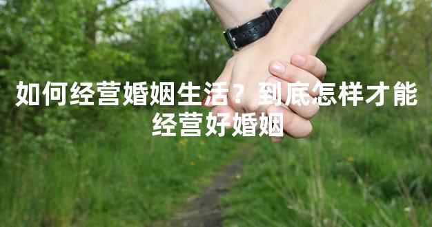 如何经营婚姻生活？到底怎样才能经营好婚姻