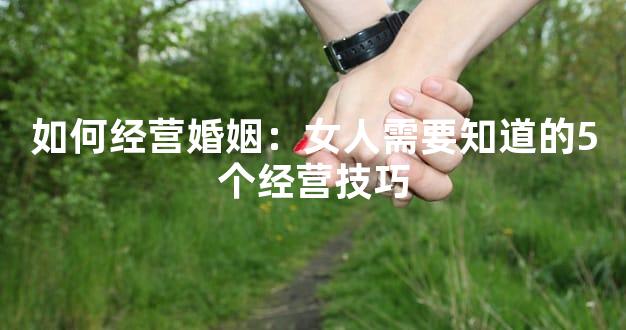 如何经营婚姻：女人需要知道的5个经营技巧
