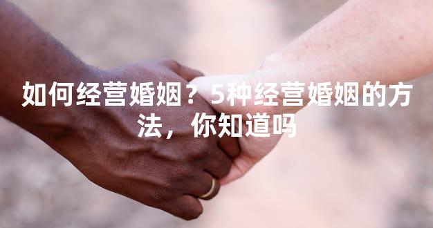 如何经营婚姻？5种经营婚姻的方法，你知道吗