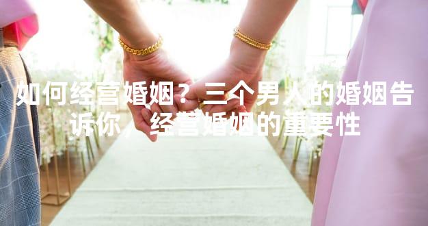 如何经营婚姻？三个男人的婚姻告诉你，经营婚姻的