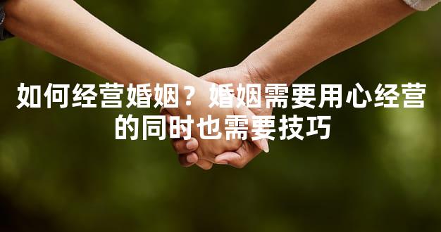 如何经营婚姻？婚姻需要用心经营的同时也需要技巧