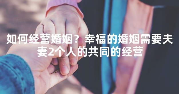 如何经营婚姻？幸福的婚姻需要夫妻2个人的共同的经