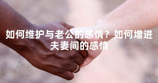 如何维护与老公的感情？如何增进夫妻间的感情
