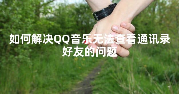 如何解决QQ音乐无法查看通讯录好友的问题