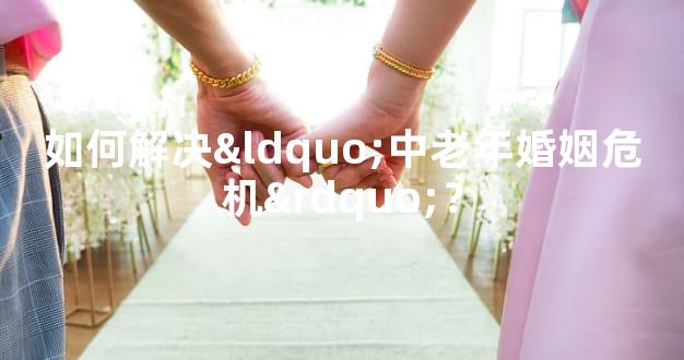 如何解决“中老年婚姻危机”？