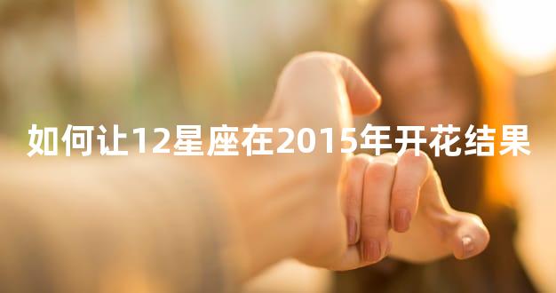 如何让12星座在2015年开花结果