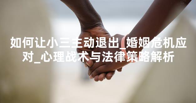 如何让小三主动退出_婚姻危机应对_心理战术与法律策略解析