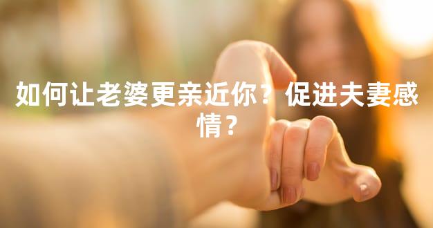 如何让老婆更亲近你？促进夫妻感情？