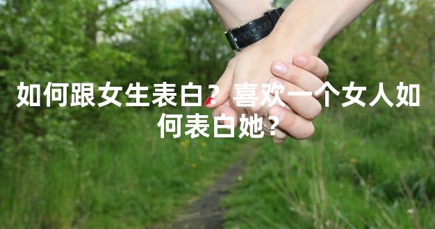 如何跟女生表白？喜欢一个女人如何表白她？
