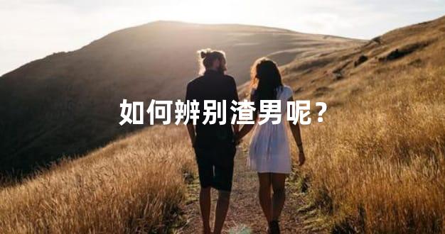 如何辨别渣男呢？