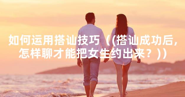 如何运用搭讪技巧（(搭讪成功后,怎样聊才能把女生约出来？)）