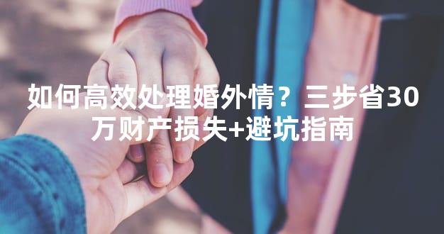 如何高效处理婚外情？三步省30万财产损失+避坑指南