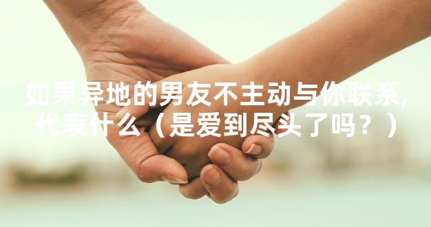 如果异地的男友不主动与你联系,代表什么（是爱到尽头了吗？）