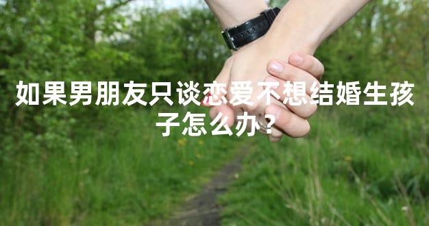 如果男朋友只谈恋爱不想结婚生孩子怎么办？