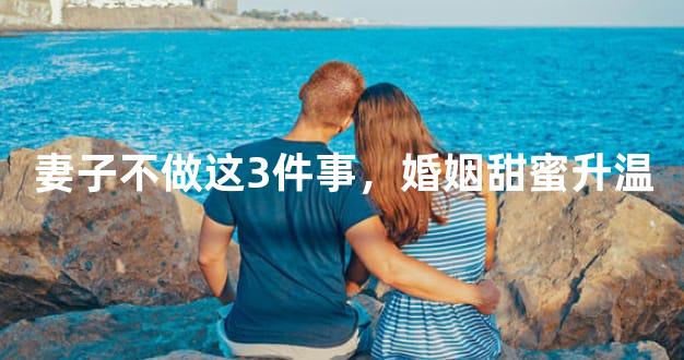 妻子不做这3件事，婚姻甜蜜升温