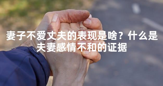 妻子不爱丈夫的表现是啥？什么是夫妻感情不和的证
