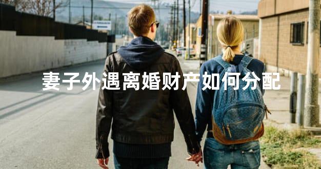 妻子外遇离婚财产如何分配