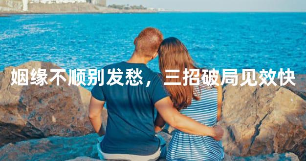 姻缘不顺别发愁，三招破局见效快