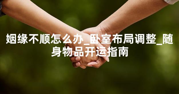 姻缘不顺怎么办_卧室布局调整_随身物品开运指南