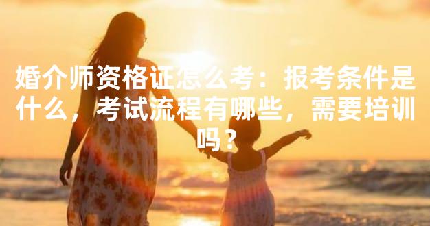 婚介师资格证怎么考：报考条件是什么，考试流程有